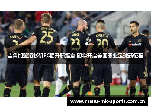 吉鲁加盟洛杉矶FC揭开新篇章 即将开启美国职业足球新征程 吉鲁加盟洛杉矶FC揭开新篇章 即将开启美国职业足球新征程