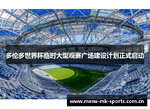 多伦多世界杯临时大型观赛广场建设计划正式启动 多伦多世界杯临时大型观赛广场建设计划正式启动