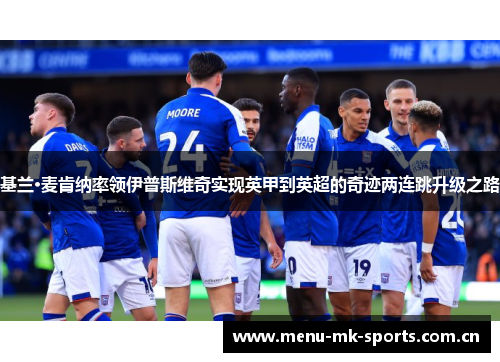 基兰·麦肯纳率领伊普斯维奇实现英甲到英超的奇迹两连跳升级之路 基兰·麦肯纳率领伊普斯维奇实现英甲到英超的奇迹两连跳升级之路