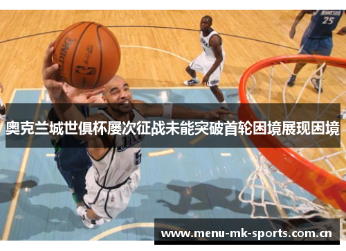 奥克兰城世俱杯屡次征战未能突破首轮困境展现困境 奥克兰城世俱杯屡次征战未能突破首轮困境展现困境